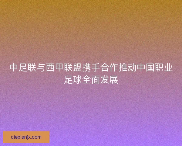 中足联与西甲联盟携手合作推动中国职业足球全面发展