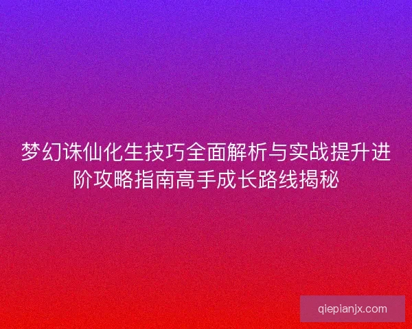梦幻诛仙化生技巧全面解析与实战提升进阶攻略指南高手成长路线揭秘