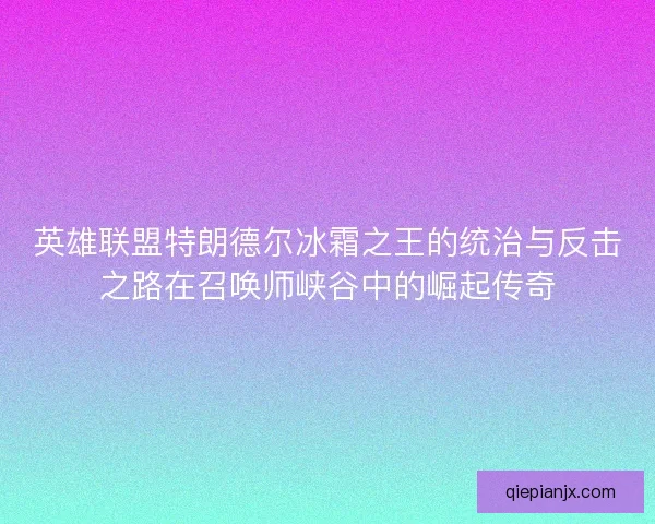 英雄联盟特朗德尔冰霜之王的统治与反击之路在召唤师峡谷中的崛起传奇