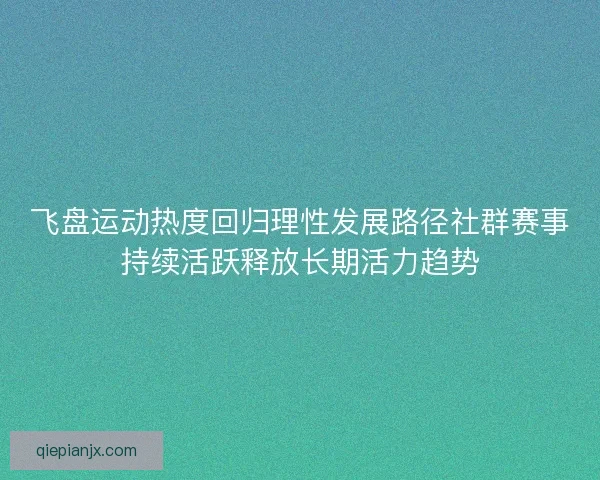 飞盘运动热度回归理性发展路径社群赛事持续活跃释放长期活力趋势