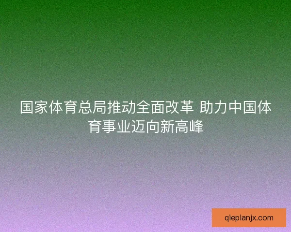 国家体育总局推动全面改革 助力中国体育事业迈向新高峰